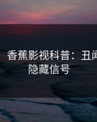 【速报】香蕉影视科普：丑闻背后9个隐藏信号