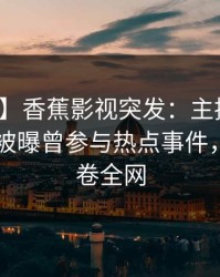 【爆料】香蕉影视突发：主持人在今日凌晨被曝曾参与热点事件，揭秘席卷全网