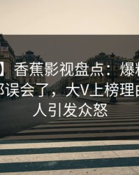 【速报】香蕉影视盘点：爆料最少99%的人都误会了，大V上榜理由疯狂令人引发众怒