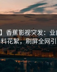 【爆料】香蕉影视突发：业内人士深夜曝料花絮，刷屏全网引热议