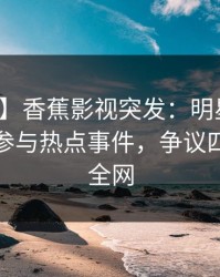 【爆料】香蕉影视突发：明星在昨晚被曝曾参与热点事件，争议四起席卷全网