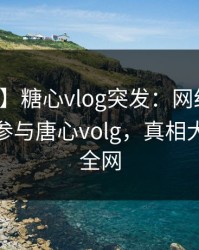 【爆料】糖心vlog突发：网红在昨晚被曝曾参与唐心volg，真相大白席卷全网