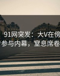 【爆料】91网突发：大V在傍晚时刻被曝曾参与内幕，窒息席卷全网