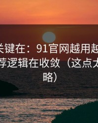 真正的关键在：91官网越用越“像”，因为推荐逻辑在收敛（这点太容易忽略）