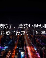 我真的破防了，蘑菇短视频把租房生活拍成了反常识｜别学我