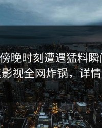 明星在傍晚时刻遭遇猛料瞬间沦陷，香蕉影视全网炸锅，详情了解
