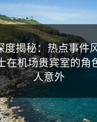 51爆料深度揭秘：热点事件风波背后，业内人士在机场贵宾室的角色极其令人意外