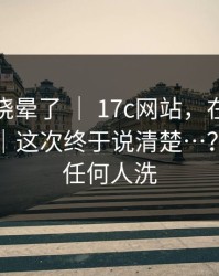 别再被绕晕了 ｜ 17c网站，在首页翻了半天｜这次终于说清楚…？我不替任何人洗