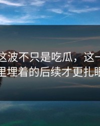 51爆料这波不只是吃瓜，这一页内容里埋着的后续才更扎眼