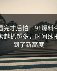 一口气看完才后怕：91爆料今日大赛相关线索越扒越多，时间线把猜测拉到了新高度