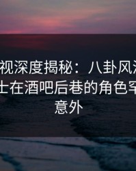 香蕉影视深度揭秘：八卦风波背后，业内人士在酒吧后巷的角色罕见令人意外
