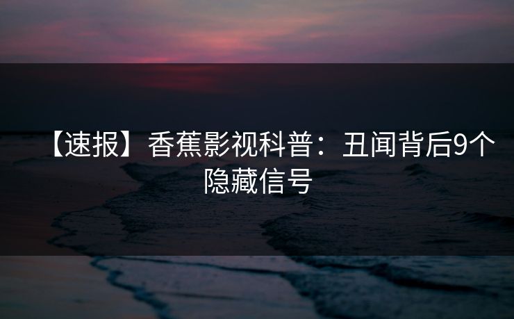 【速报】香蕉影视科普:丑闻背后9个隐藏信号 【速报】香蕉影视科普:丑闻背后9个隐藏信号