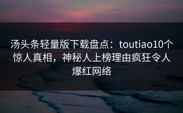 汤头条轻量版下载盘点:toutiao10个惊人真相,神秘人上榜理由疯狂令人爆红网络 汤头条轻量版下载盘点:toutiao10个惊人真相,神秘人上榜理由疯狂令人爆红网络