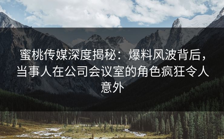 蜜桃传媒深度揭秘:爆料风波背后,当事人在公司会议室的角色疯狂令人意外 蜜桃传媒深度揭秘:爆料风波背后,当事人在公司会议室的角色疯狂令人意外
