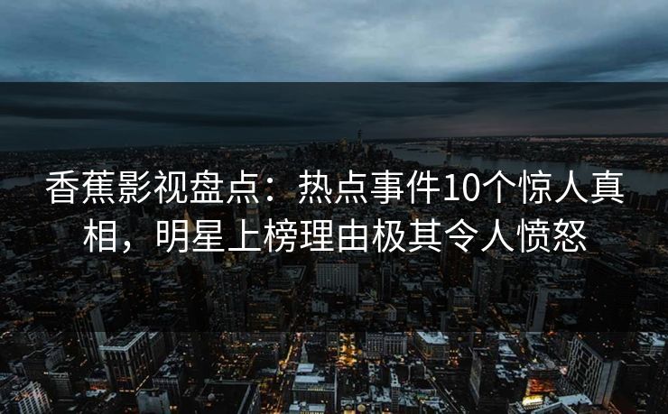 香蕉影视盘点：热点事件10个惊人真相，明星上榜理由极其令人愤怒