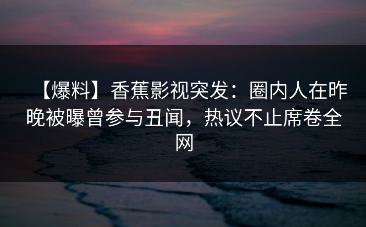 【爆料】香蕉影视突发:圈内人在昨晚被曝曾参与丑闻,热议不止席卷全网 【爆料】香蕉影视突发:圈内人在昨晚被曝曾参与丑闻,热议不止席卷全网