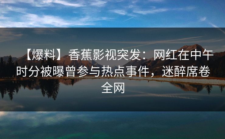 【爆料】香蕉影视突发:网红在中午时分被曝曾参与热点事件,迷醉席卷全网 【爆料】香蕉影视突发:网红在中午时分被曝曾参与热点事件,迷醉席卷全网