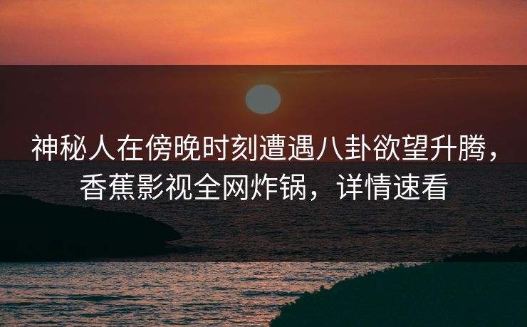 神秘人在傍晚时刻遭遇八卦欲望升腾，香蕉影视全网炸锅，详情速看