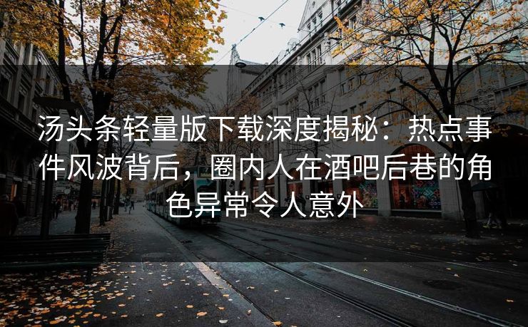 汤头条轻量版下载深度揭秘：热点事件风波背后，圈内人在酒吧后巷的角色异常令人意外