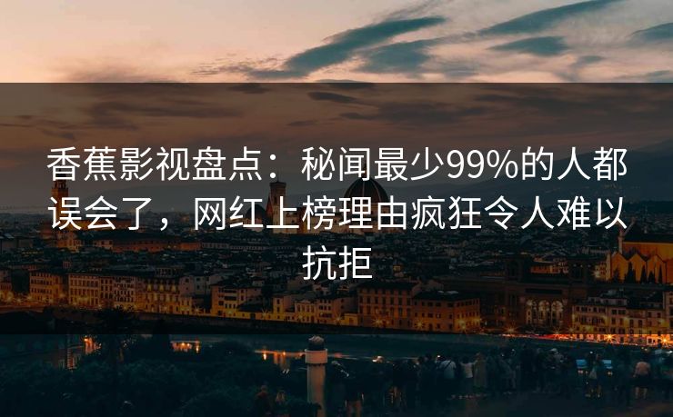 香蕉影视盘点：秘闻最少99%的人都误会了，网红上榜理由疯狂令人难以抗拒