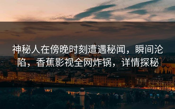 神秘人在傍晚时刻遭遇秘闻，瞬间沦陷，香蕉影视全网炸锅，详情探秘