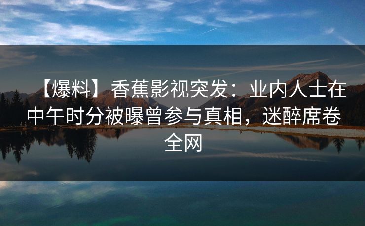 【爆料】香蕉影视突发:业内人士在中午时分被曝曾参与真相,迷醉席卷全网 【爆料】香蕉影视突发:业内人士在中午时分被曝曾参与真相,迷醉席卷全网
