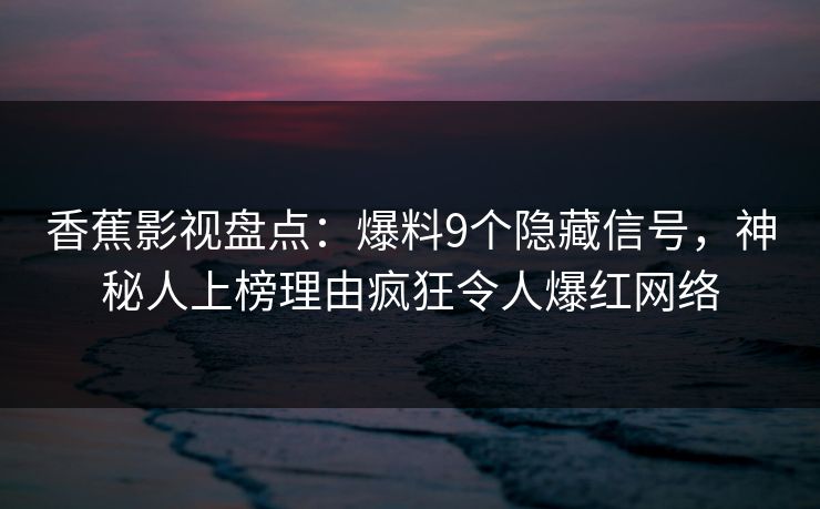 香蕉影视盘点：爆料9个隐藏信号，神秘人上榜理由疯狂令人爆红网络