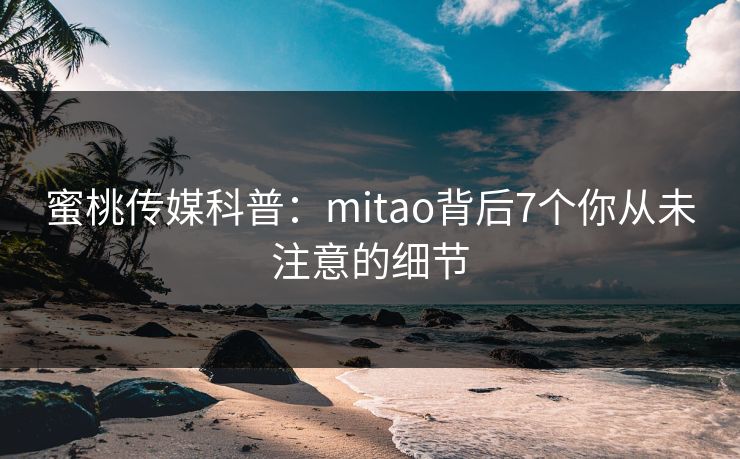 蜜桃传媒科普：mitao背后7个你从未注意的细节