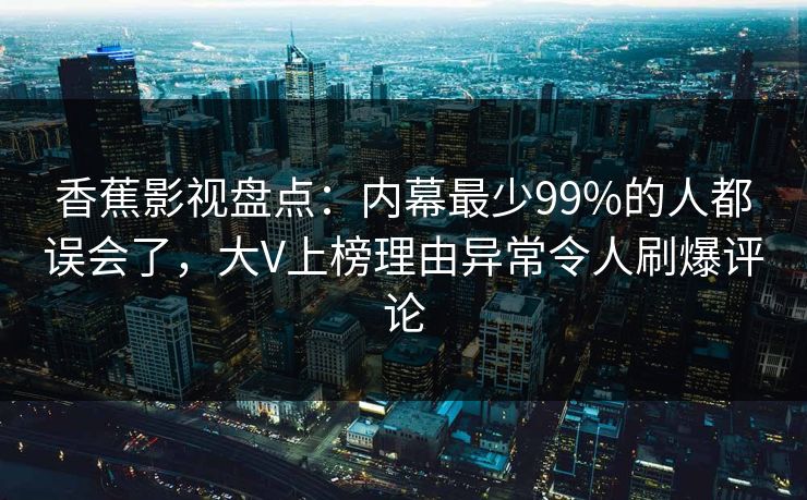 香蕉影视盘点:内幕最少99%的人都误会了,大V上榜理由异常令人刷爆评论 香蕉影视盘点:内幕最少99%的人都误会了,大V上榜理由异常令人刷爆评论
