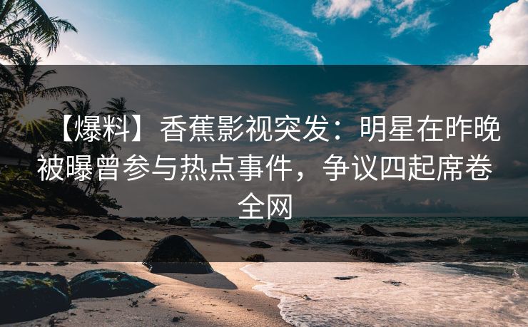 【爆料】香蕉影视突发：明星在昨晚被曝曾参与热点事件，争议四起席卷全网
