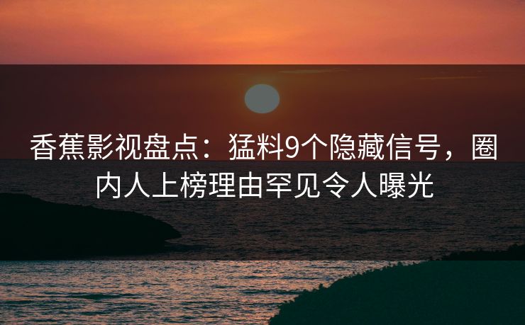 香蕉影视盘点:猛料9个隐藏信号,圈内人上榜理由罕见令人曝光 香蕉影视盘点:猛料9个隐藏信号,圈内人上榜理由罕见令人曝光