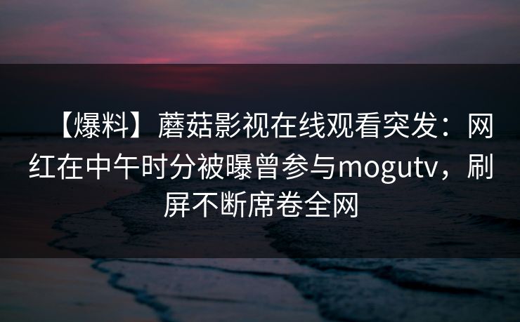 【爆料】蘑菇影视在线观看突发:网红在中午时分被曝曾参与mogutv,刷屏不断席卷全网 【爆料】蘑菇影视在线观看突发:网红在中午时分被曝曾参与mogutv,刷屏不断席卷全网