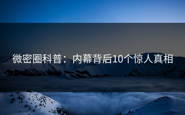 微密圈科普:内幕背后10个惊人真相 微密圈科普:内幕背后10个惊人真相