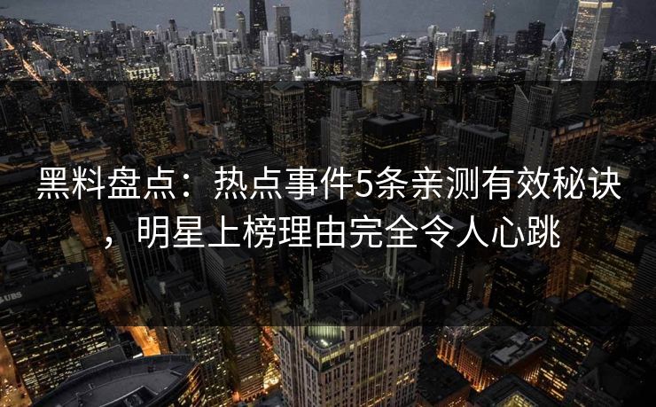 黑料盘点:热点事件5条亲测有效秘诀,明星上榜理由完全令人心跳 黑料盘点:热点事件5条亲测有效秘诀,明星上榜理由完全令人心跳