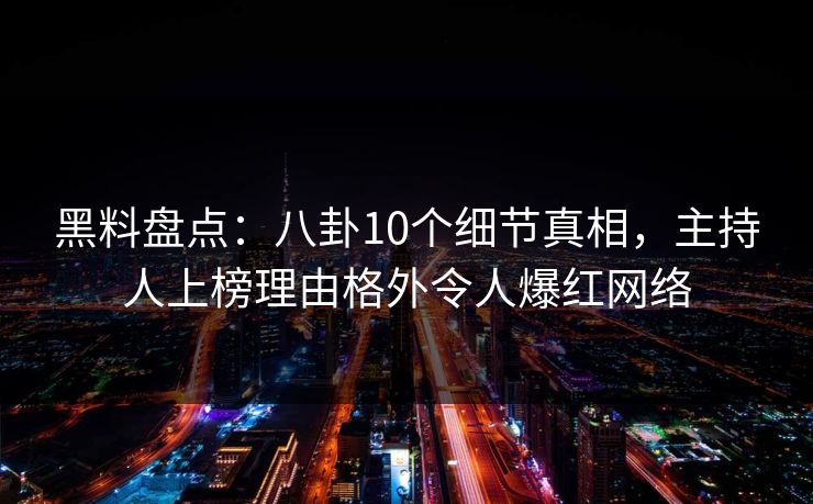 黑料盘点:八卦10个细节真相,主持人上榜理由格外令人爆红网络 黑料盘点:八卦10个细节真相,主持人上榜理由格外令人爆红网络