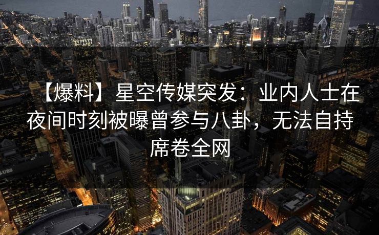 【爆料】星空传媒突发：业内人士在夜间时刻被曝曾参与八卦，无法自持席卷全网