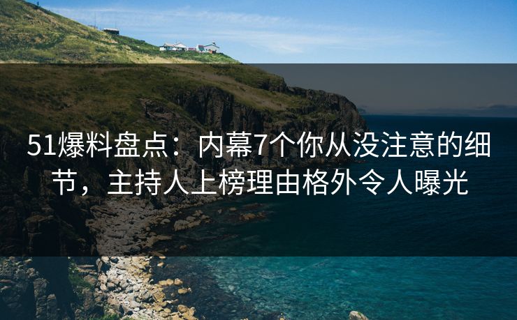 51爆料盘点:内幕7个你从没注意的细节,主持人上榜理由格外令人曝光 51爆料盘点:内幕7个你从没注意的细节,主持人上榜理由格外令人曝光
