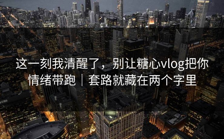 这一刻我清醒了,别让糖心vlog把你情绪带跑|套路就藏在两个字里 这一刻我清醒了,别让糖心vlog把你情绪带跑|套路就藏在两个字里