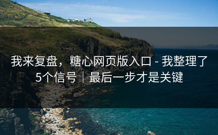 我来复盘，糖心网页版入口 - 我整理了5个信号｜最后一步才是关键