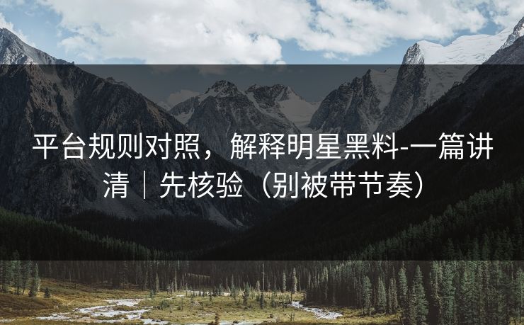平台规则对照，解释明星黑料-一篇讲清｜先核验（别被带节奏）