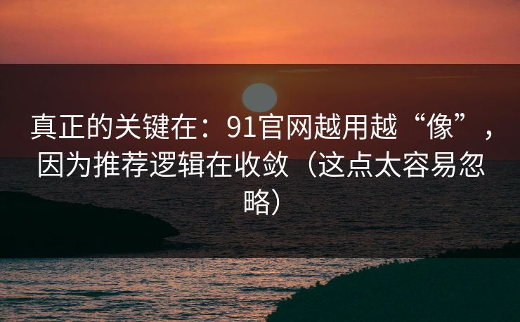 真正的关键在：91官网越用越“像”，因为推荐逻辑在收敛（这点太容易忽略）