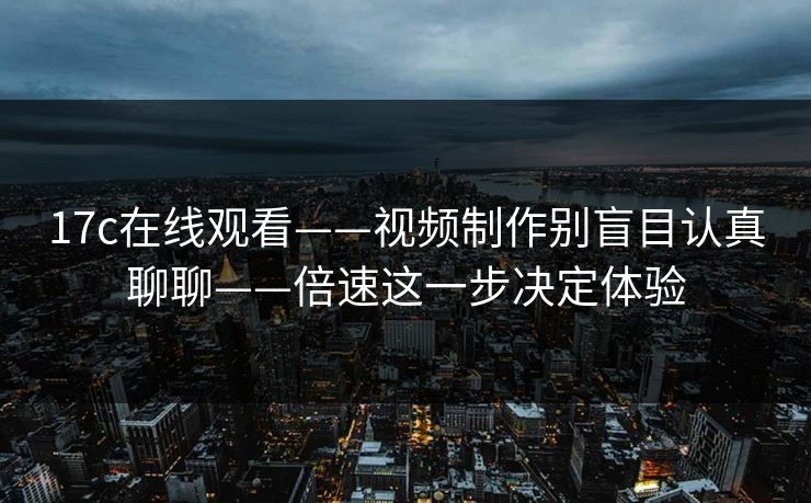 17c在线观看——视频制作别盲目认真聊聊——倍速这一步决定体验 17c在线观看——视频制作别盲目认真聊聊——倍速这一步决定体验