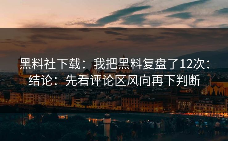 黑料社下载：我把黑料复盘了12次：结论：先看评论区风向再下判断