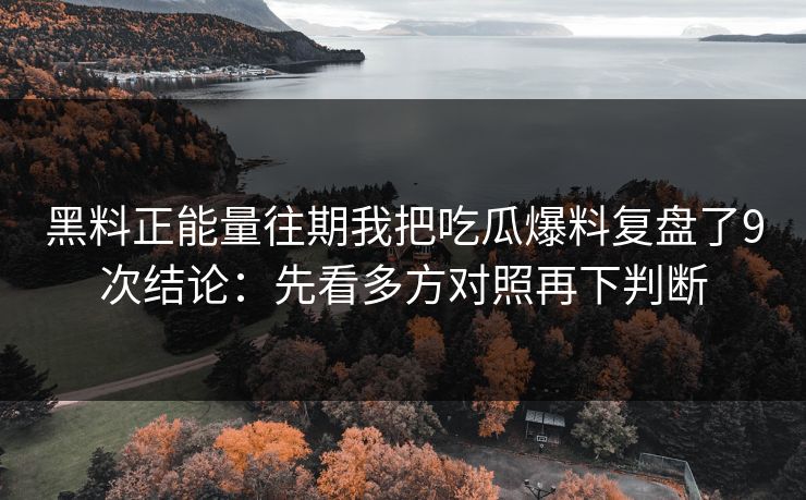 黑料正能量往期我把吃瓜爆料复盘了9次结论：先看多方对照再下判断