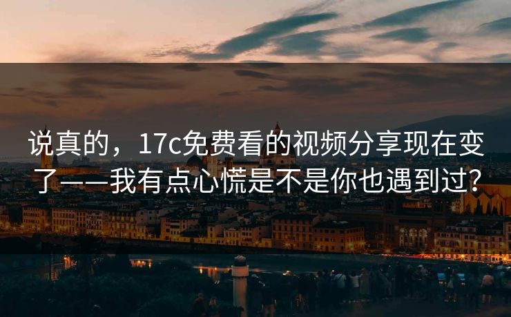 说真的，17c免费看的视频分享现在变了——我有点心慌是不是你也遇到过？