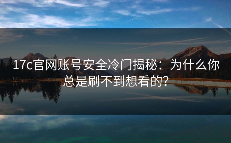 17c官网账号安全冷门揭秘：为什么你总是刷不到想看的？