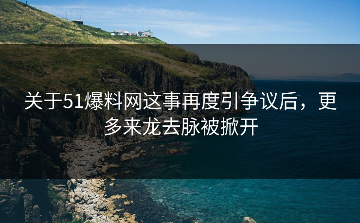 关于51爆料网这事再度引争议后，更多来龙去脉被掀开