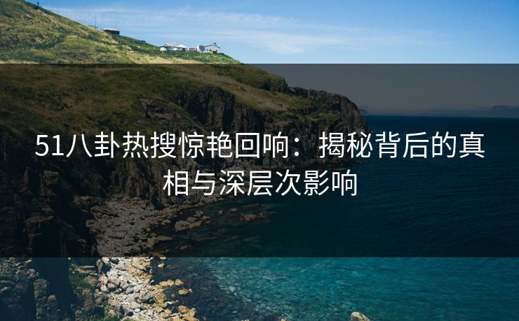 51八卦热搜惊艳回响：揭秘背后的真相与深层次影响