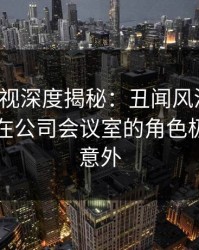 香蕉影视深度揭秘：丑闻风波背后，圈内人在公司会议室的角色极其令人意外
