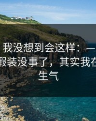 说实话，我没想到会这样：——别人都以为我假装没事了，其实我在越想越生气